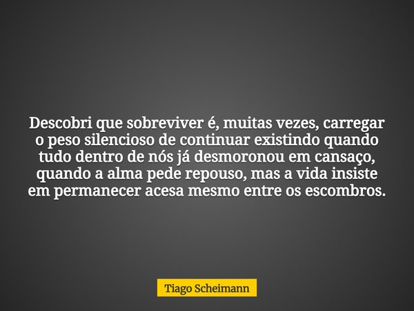 Descobri que sobreviver é, muitas vezes, carregar o peso silencioso de continuar existindo quando tudo dentro de nós já desmoronou em cansaço, quando a alma ped... Frase de Tiago Scheimann.