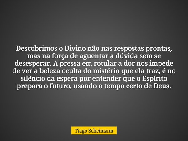 Descobrimos o Divino não nas respostas prontas, mas na força de aguentar a dúvida sem se desesperar. A pressa em rotular a dor nos impede de ver a beleza oculta... Frase de Tiago Scheimann.