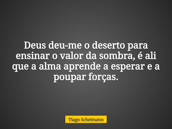Deus deu-me o deserto para ensinar o valor da sombra, é ali que a alma aprende a esperar e a poupar forças.... Frase de Tiago Scheimann.
