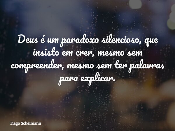 Deus é um paradoxo silencioso, que insisto em crer, mesmo sem compreender, mesmo sem ter palavras para explicar.... Frase de Tiago Scheimann.