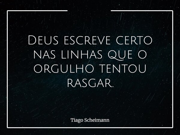 Deus escreve certo nas linhas que o orgulho tentou rasgar.... Frase de Tiago Scheimann.