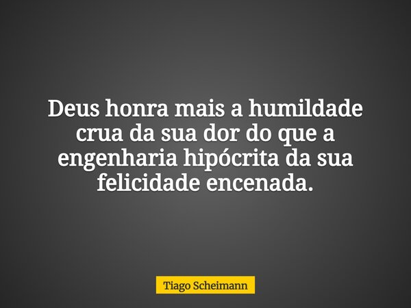 Deus honra mais a humildade crua da sua dor do que a engenharia hipócrita da sua felicidade encenada.... Frase de Tiago Scheimann.