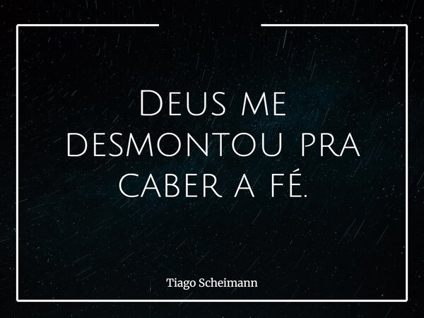 Deus me desmontou pra caber a fé.... Frase de Tiago Scheimann.