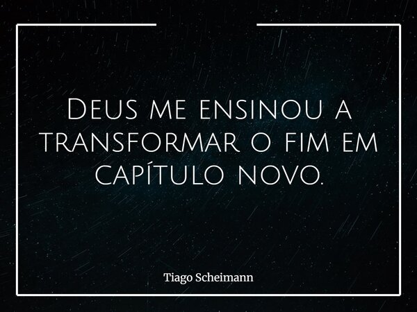 Deus me ensinou a transformar o fim em capítulo novo.... Frase de Tiago Scheimann.
