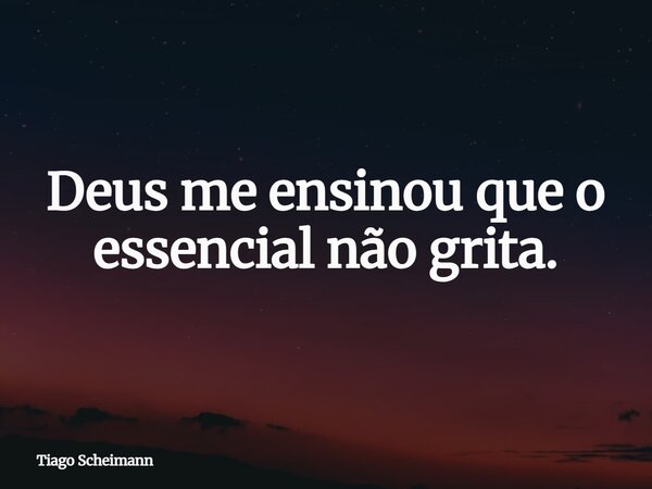 Deus me ensinou que o essencial não grita.... Frase de Tiago Scheimann.