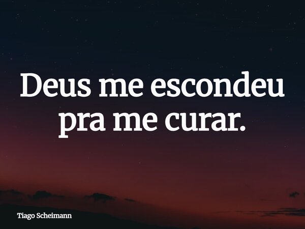 Deus me escondeu pra me curar.... Frase de Tiago Scheimann.