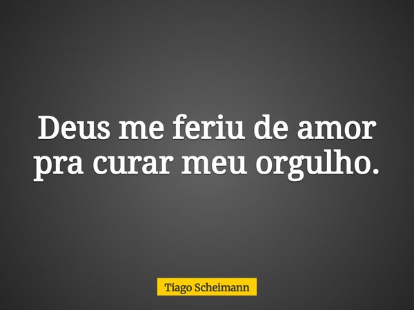 Deus me feriu de amor pra curar meu orgulho.... Frase de Tiago Scheimann.