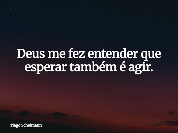Deus me fez entender que esperar também é agir.... Frase de Tiago Scheimann.