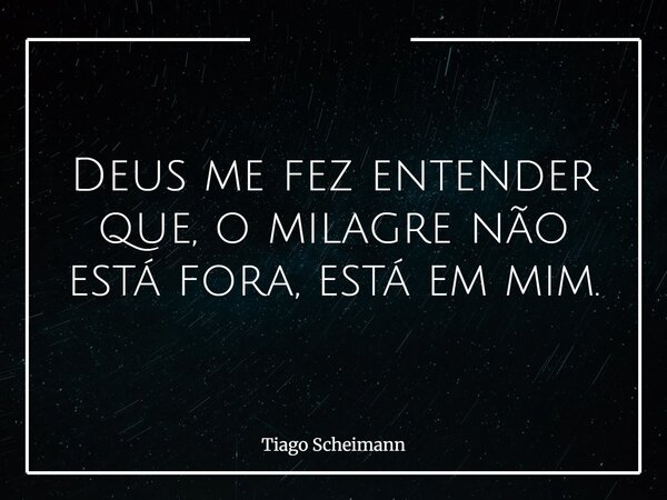 Deus me fez entender que, o milagre não está fora, está em mim.... Frase de Tiago Scheimann.