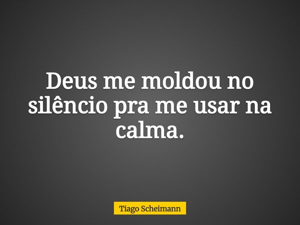 Deus me moldou no silêncio pra me usar na calma.... Frase de Tiago Scheimann.