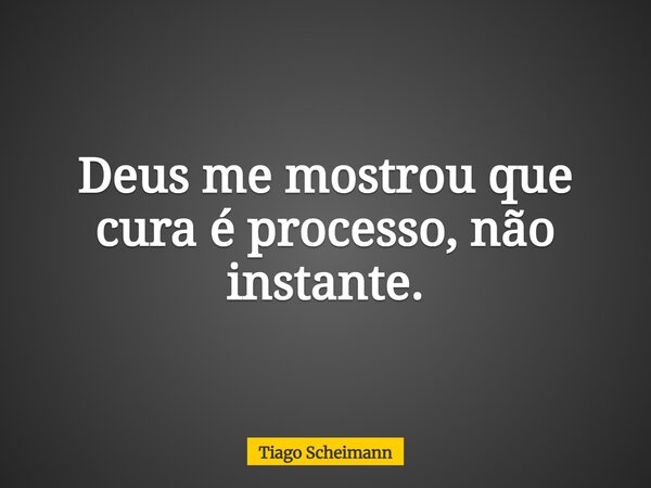 Deus me mostrou que cura é processo, não instante.... Frase de Tiago Scheimann.