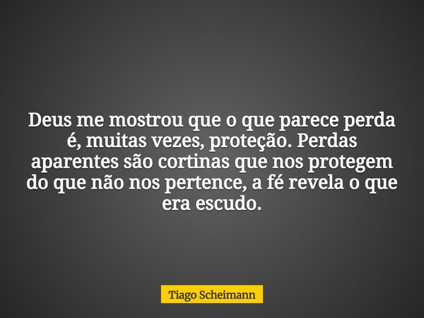 Deus me mostrou que o que parece perda é, muitas vezes, proteção. Perdas aparentes são cortinas que nos protegem do que não nos pertence, a fé revela o que era ... Frase de Tiago Scheimann.