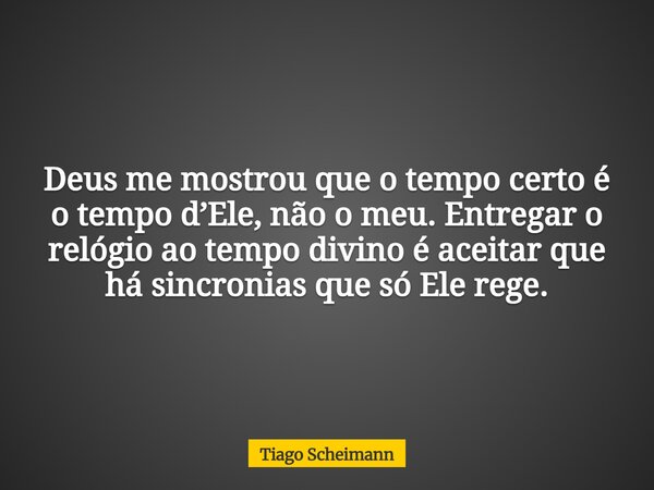 Deus me mostrou que o tempo certo é o tempo d’Ele, não o meu. Entregar o relógio ao tempo divino é aceitar que há sincronias que só Ele rege.... Frase de Tiago Scheimann.