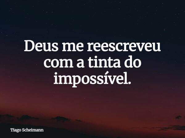 Deus me reescreveu com a tinta do impossível.... Frase de Tiago Scheimann.