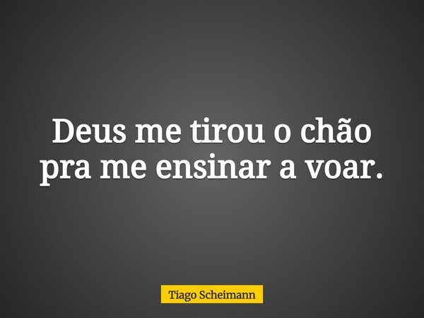 Deus me tirou o chão pra me ensinar a voar.... Frase de Tiago Scheimann.