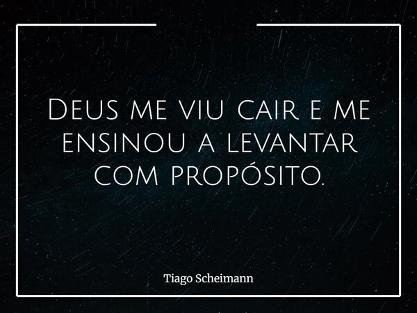 Deus me viu cair e me ensinou a levantar com propósito.... Frase de Tiago Scheimann.