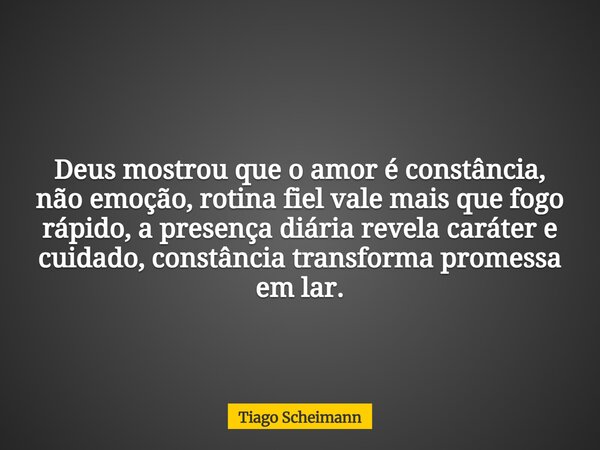 Deus mostrou que o amor é constância, não emoção, rotina fiel vale mais que fogo rápido, a presença diária revela caráter e cuidado, constância transforma prome... Frase de Tiago Scheimann.
