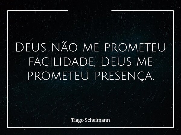 Deus não me prometeu facilidade, Deus me prometeu presença.... Frase de Tiago Scheimann.