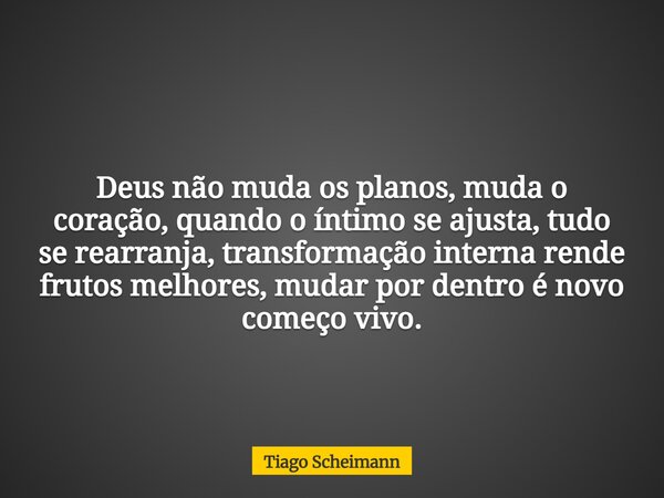 Deus não muda os planos, muda o coração, quando o íntimo se ajusta, tudo se rearranja, transformação interna rende frutos melhores, mudar por dentro é novo come... Frase de Tiago Scheimann.