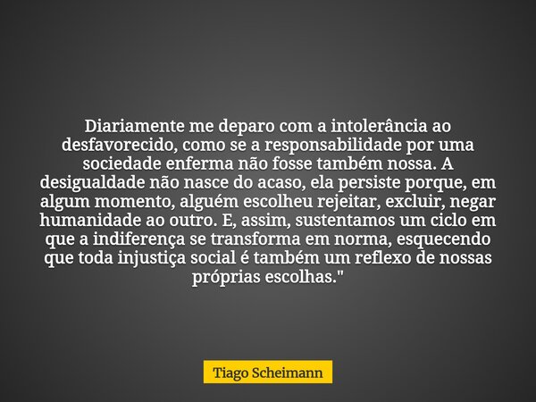 Diariamente me deparo com a intolerância ao desfavorecido, como se a responsabilidade por uma sociedade enferma não fosse também nossa. A desigualdade não nasce... Frase de Tiago Scheimann.