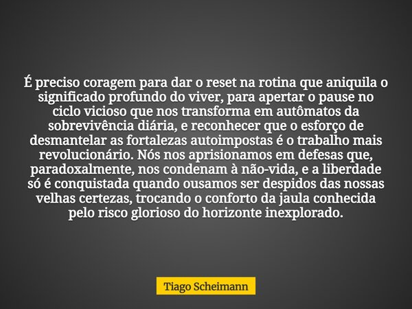 É preciso coragem para dar o reset na rotina que aniquila o significado profundo do viver, para apertar o pause no ciclo vicioso que nos transforma em autômatos... Frase de Tiago Scheimann.