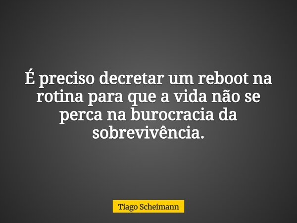 É preciso decretar um reboot na rotina para que a vida não se perca na burocracia da sobrevivência.... Frase de Tiago Scheimann.