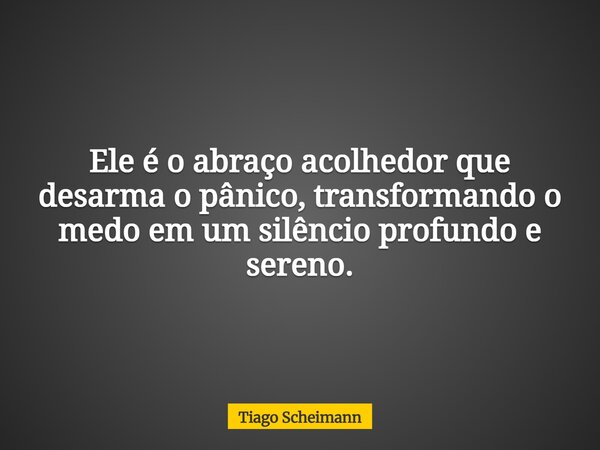 Ele é o abraço acolhedor que desarma o pânico, transformando o medo em um silêncio profundo e sereno.... Frase de Tiago Scheimann.