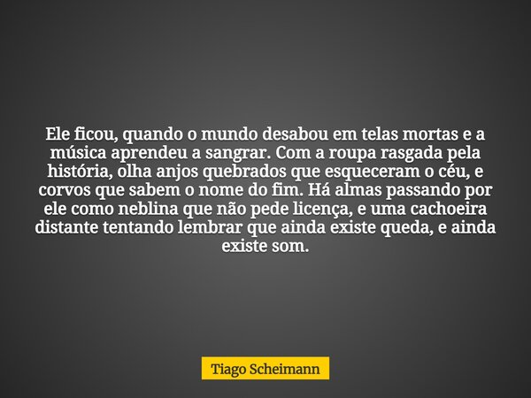 Ele ficou, quando o mundo desabou em telas mortas e a música aprendeu a sangrar. Com a roupa rasgada pela história, olha anjos quebrados que esqueceram o céu, e... Frase de Tiago Scheimann.
