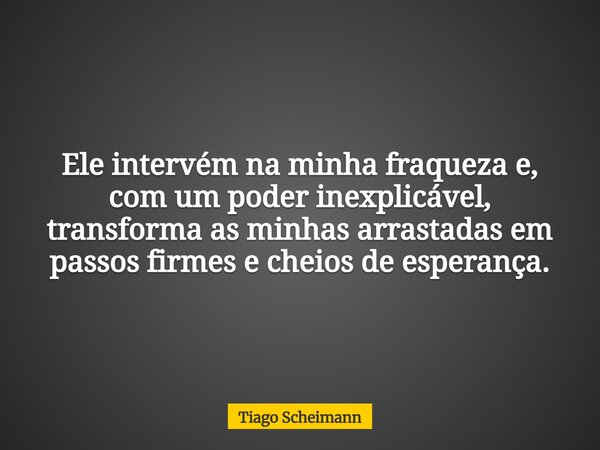 Ele intervém na minha fraqueza e, com um poder inexplicável, transforma as minhas arrastadas em passos firmes e cheios de esperança.... Frase de Tiago Scheimann.