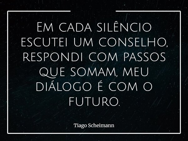 Em cada silêncio escutei um conselho, respondi com passos que somam, meu diálogo é com o futuro.... Frase de Tiago Scheimann.