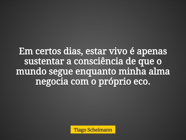 Em certos dias, estar vivo é apenas sustentar a consciência de que o mundo segue enquanto minha alma negocia com o próprio eco.... Frase de Tiago Scheimann.