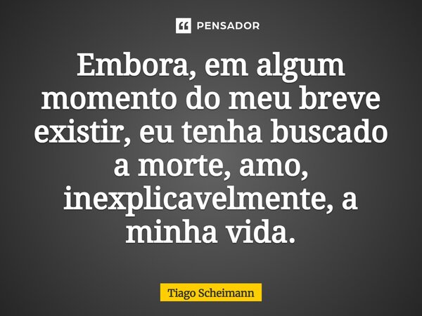 ⁠Embora, em algum momento do meu breve existir, eu tenha buscado a morte, amo, inexplicavelmente, a minha vida.... Frase de Tiago Scheimann.