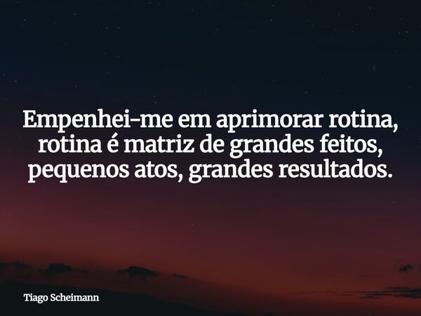 Empenhei-me em aprimorar rotina, rotina é matriz de grandes feitos, pequenos atos, grandes resultados.... Frase de Tiago Scheimann.