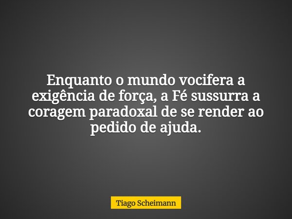 Enquanto o mundo vocifera a exigência de força, a Fé sussurra a coragem paradoxal de se render ao pedido de ajuda.... Frase de Tiago Scheimann.