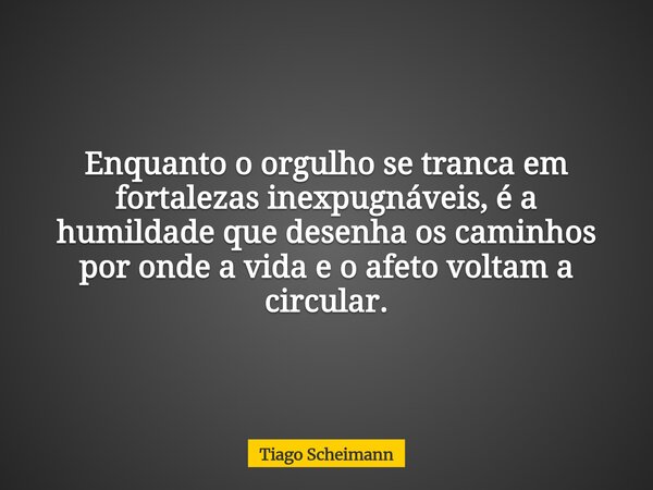 Enquanto o orgulho se tranca em fortalezas inexpugnáveis, é a humildade que desenha os caminhos por onde a vida e o afeto voltam a circular.... Frase de Tiago Scheimann.
