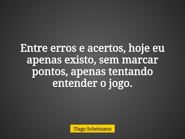 Entre erros e acertos, hoje eu apenas existo, sem marcar pontos, apenas tentando entender o jogo.... Frase de Tiago Scheimann.