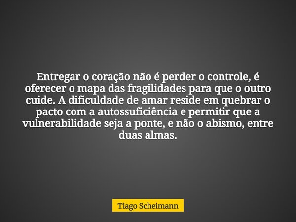 Entregar o coração não é perder o controle, é oferecer o mapa das fragilidades para que o outro cuide. A dificuldade de amar reside em quebrar o pacto com a aut... Frase de Tiago Scheimann.