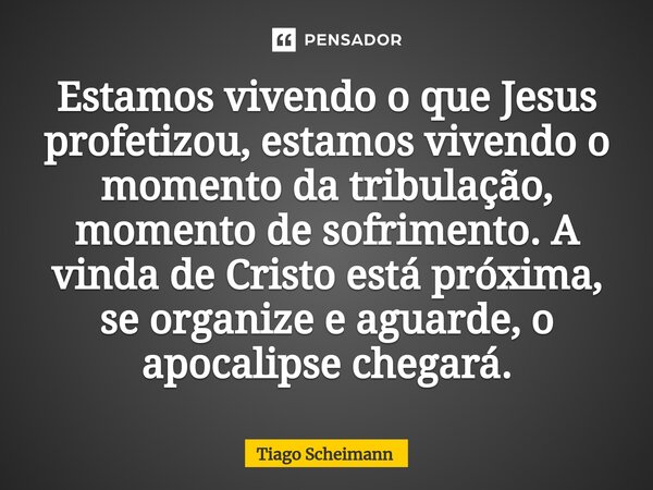 ⁠Estamos vivendo o que Jesus profetizou, estamos vivendo o momento da tribulação, momento de sofrimento. A vinda de Cristo está próxima, se organize e aguarde, ... Frase de Tiago Scheimann.