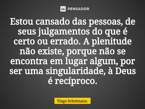 ⁠Estou cansado das pessoas, de seus julgamentos do que é certo ou errado. A plenitude não existe, porque não se encontra em lugar algum, por ser uma singularida... Frase de Tiago Scheimann.