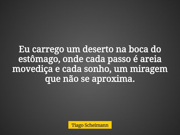 Eu carrego um deserto na boca do estômago, onde cada passo é areia movediça e cada sonho, um miragem que não se aproxima.... Frase de Tiago Scheimann.