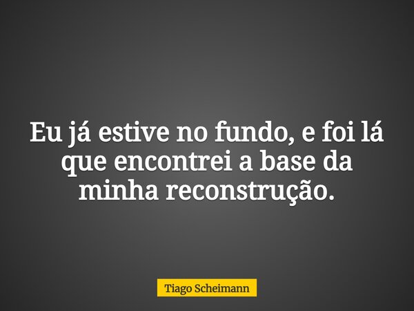 Eu já estive no fundo, e foi lá que encontrei a base da minha reconstrução.... Frase de Tiago Scheimann.