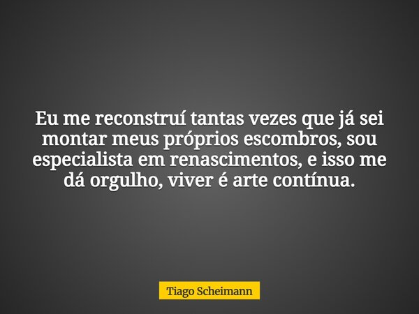 Eu me reconstruí tantas vezes que já sei montar meus próprios escombros, sou especialista em renascimentos, e isso me dá orgulho, viver é arte contínua.... Frase de Tiago Scheimann.