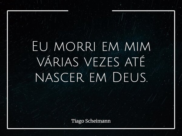 Eu morri em mim várias vezes até nascer em Deus.... Frase de Tiago Scheimann.
