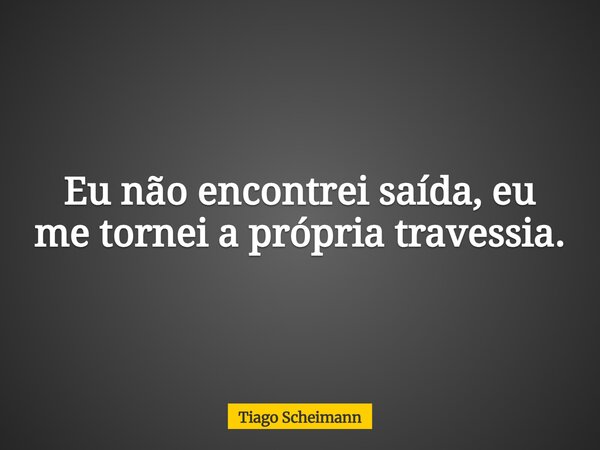 Eu não encontrei saída, eu me tornei a própria travessia.... Frase de Tiago Scheimann.