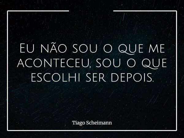 Eu não sou o que me aconteceu, sou o que escolhi ser depois.... Frase de Tiago Scheimann.