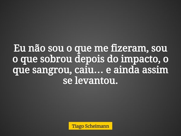 Eu não sou o que me fizeram, sou o que sobrou depois do impacto, o que sangrou, caiu… e ainda assim se levantou.... Frase de Tiago Scheimann.