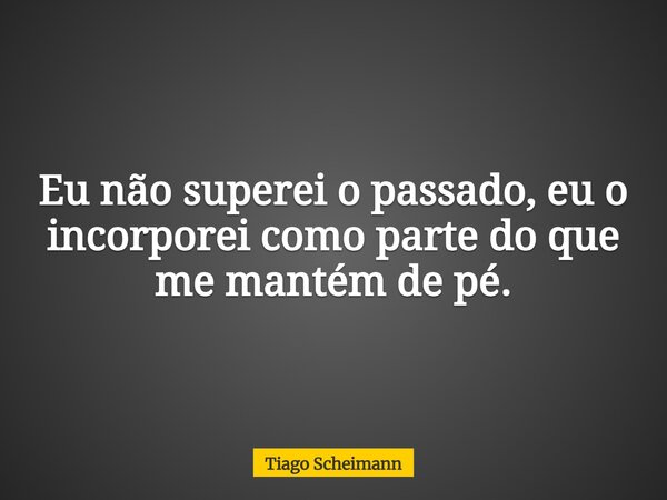 Eu não superei o passado, eu o incorporei como parte do que me mantém de pé.... Frase de Tiago Scheimann.