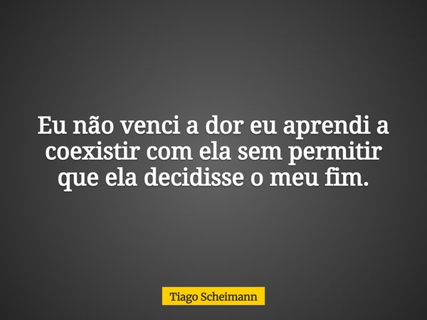Eu não venci a dor eu aprendi a coexistir com ela sem permitir que ela decidisse o meu fim.... Frase de Tiago Scheimann.