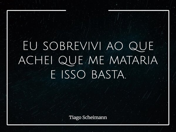Eu sobrevivi ao que achei que me mataria e isso basta.... Frase de Tiago Scheimann.