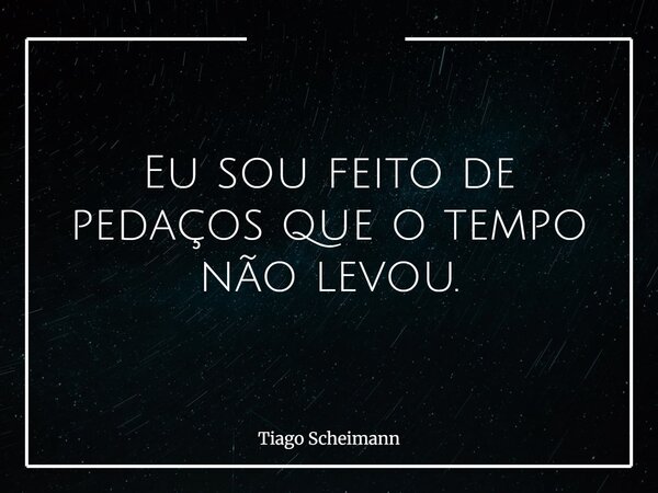Eu sou feito de pedaços que o tempo não levou.... Frase de Tiago Scheimann.